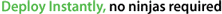 Deploy Instantly, no ninjas required